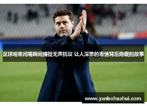 足球明星闭嘴瞬间捕捉无声抗议 让人深思的表情背后隐藏的故事