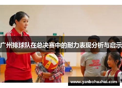 广州排球队在总决赛中的耐力表现分析与启示