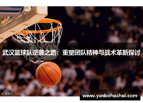 武汉篮球队逆袭之路：重塑团队精神与战术革新探讨