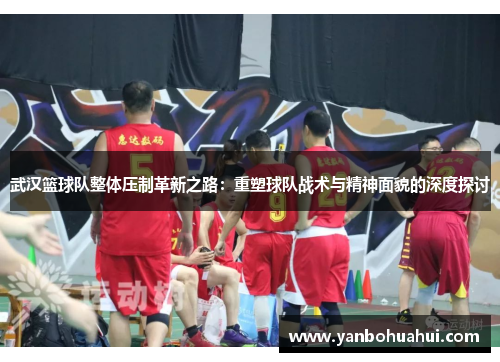 武汉篮球队整体压制革新之路：重塑球队战术与精神面貌的深度探讨