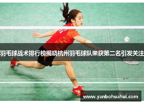 羽毛球战术排行榜揭晓杭州羽毛球队荣获第二名引发关注