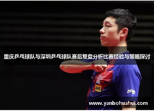 重庆乒乓球队与深圳乒乓球队赛后复盘分析比赛经验与策略探讨