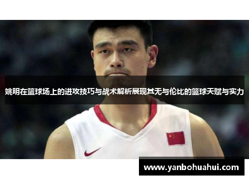 姚明在篮球场上的进攻技巧与战术解析展现其无与伦比的篮球天赋与实力