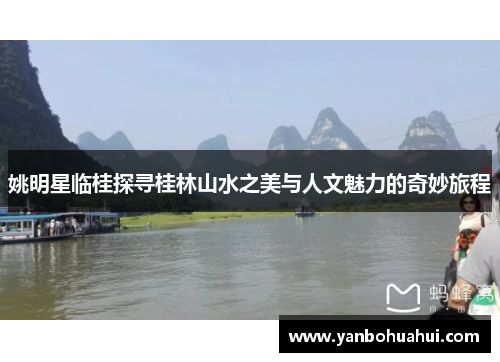 姚明星临桂探寻桂林山水之美与人文魅力的奇妙旅程