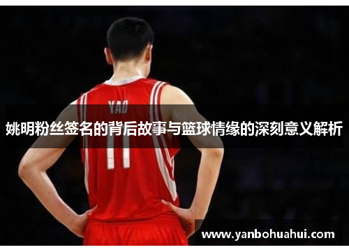 姚明粉丝签名的背后故事与篮球情缘的深刻意义解析