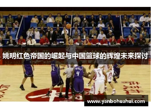 姚明红色帝国的崛起与中国篮球的辉煌未来探讨