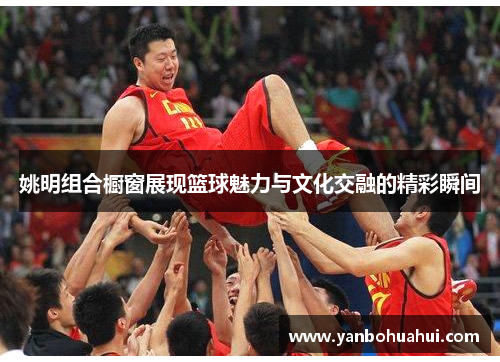 姚明组合橱窗展现篮球魅力与文化交融的精彩瞬间