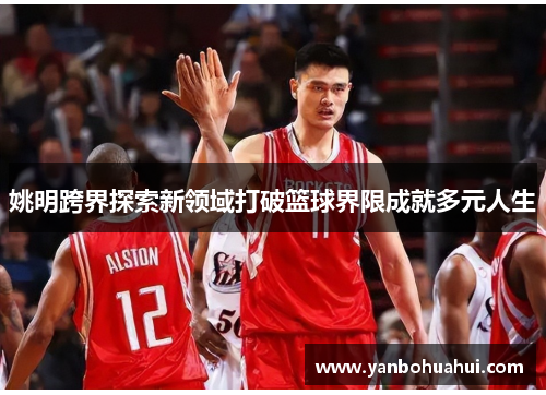 姚明跨界探索新领域打破篮球界限成就多元人生