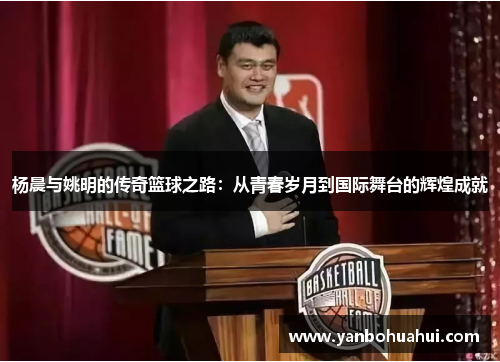 杨晨与姚明的传奇篮球之路：从青春岁月到国际舞台的辉煌成就
