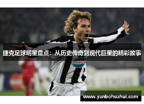 捷克足球明星盘点：从历史传奇到现代巨星的精彩故事
