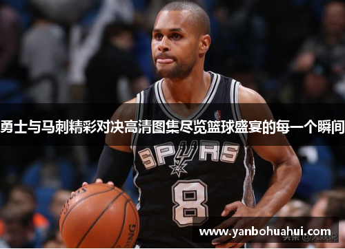 勇士与马刺精彩对决高清图集尽览篮球盛宴的每一个瞬间