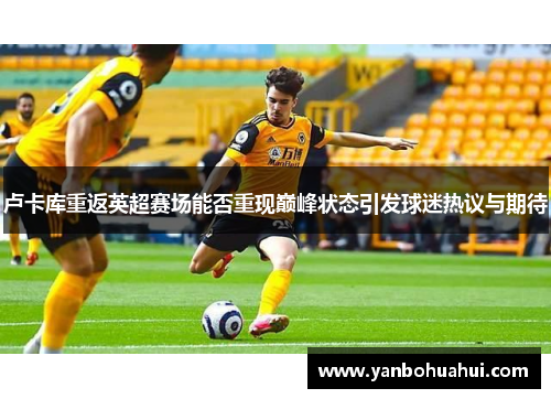卢卡库重返英超赛场能否重现巅峰状态引发球迷热议与期待