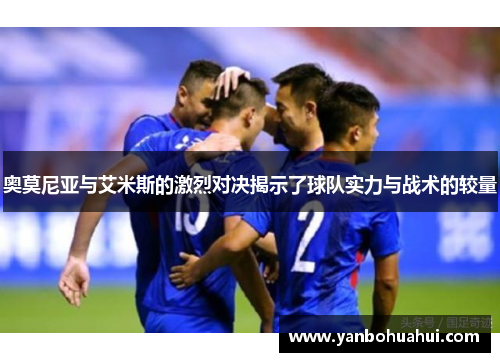 奥莫尼亚与艾米斯的激烈对决揭示了球队实力与战术的较量