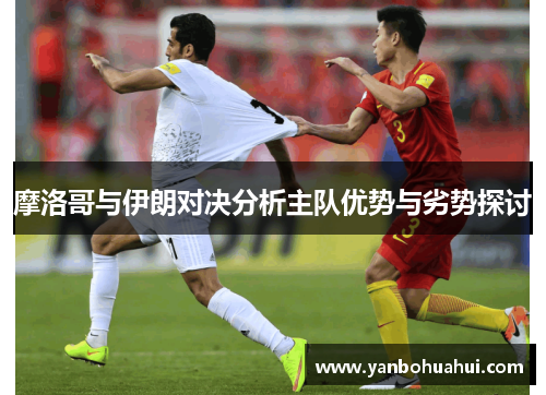 摩洛哥与伊朗对决分析主队优势与劣势探讨
