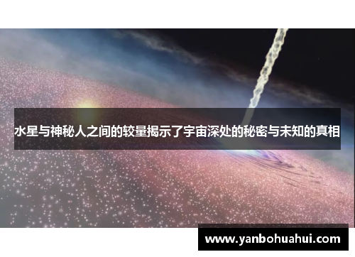 水星与神秘人之间的较量揭示了宇宙深处的秘密与未知的真相