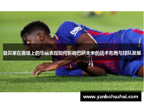 登贝莱在赛场上的华丽表现如何影响巴萨未来的战术布局与球队发展