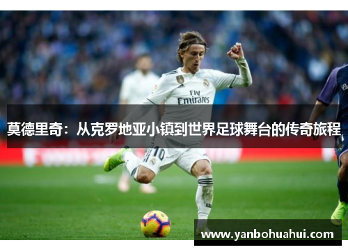 莫德里奇：从克罗地亚小镇到世界足球舞台的传奇旅程