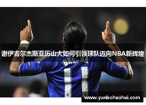 谢伊吉尔杰斯亚历山大如何引领球队迈向NBA新辉煌